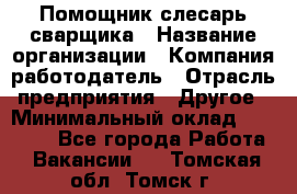 Помощник слесарь-сварщика › Название организации ­ Компания-работодатель › Отрасль предприятия ­ Другое › Минимальный оклад ­ 25 000 - Все города Работа » Вакансии   . Томская обл.,Томск г.